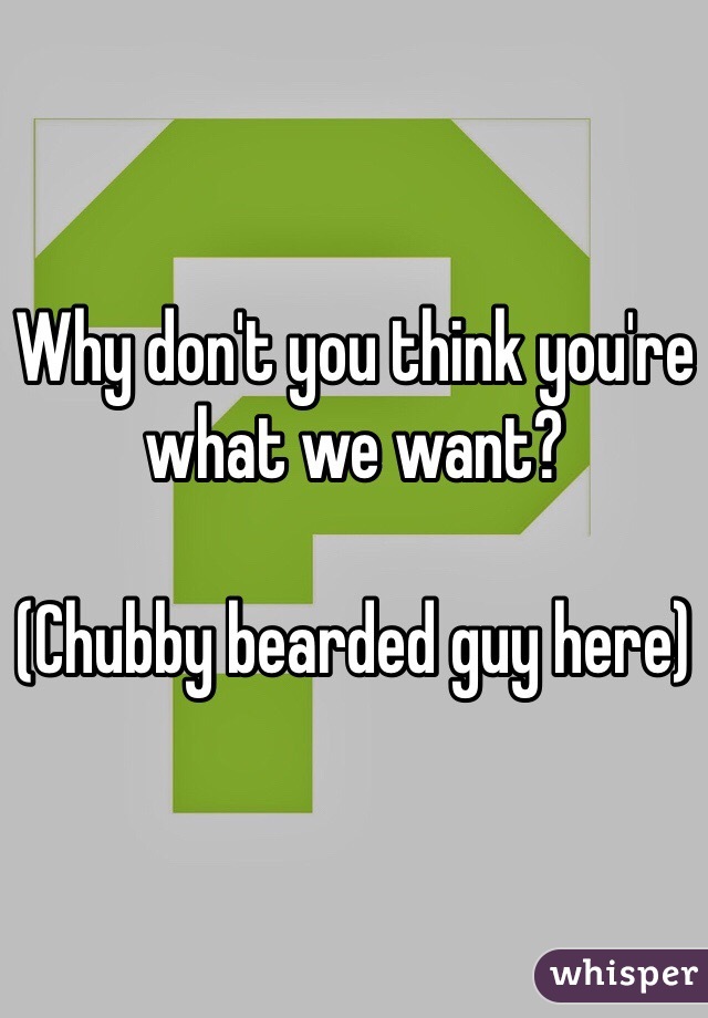 Why don't you think you're what we want?

(Chubby bearded guy here)