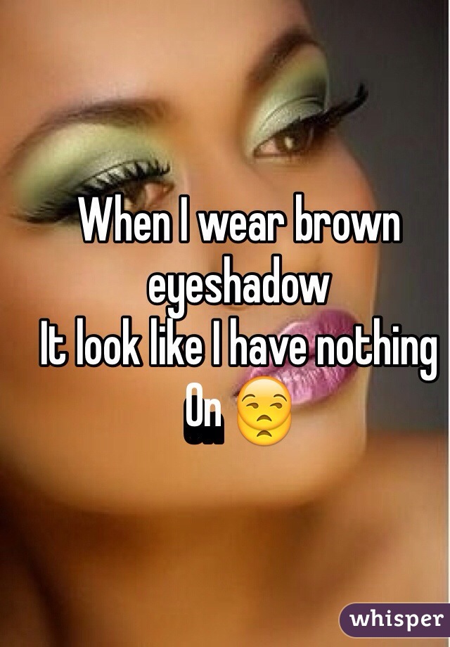 When I wear brown eyeshadow 
It look like I have nothing 
On 😒
