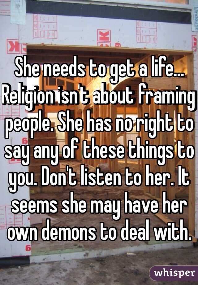 She needs to get a life... Religion isn't about framing people. She has no right to say any of these things to you. Don't listen to her. It seems she may have her own demons to deal with. 