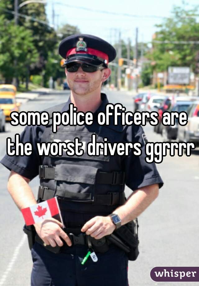 some police officers are the worst drivers ggrrrr