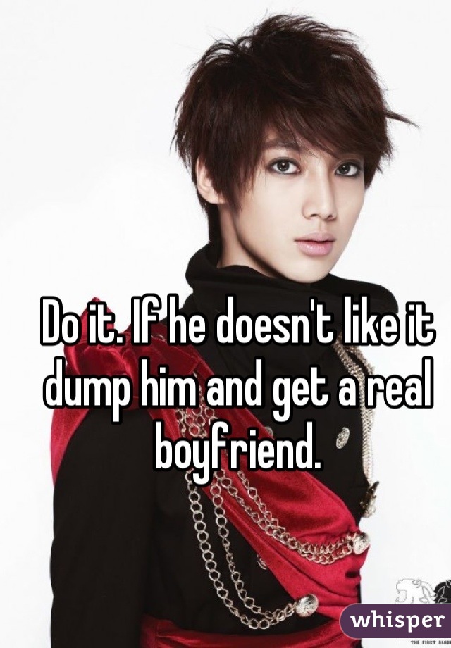 Do it. If he doesn't like it dump him and get a real boyfriend.