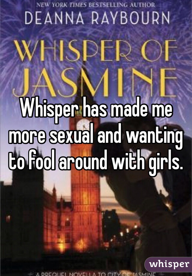 Whisper has made me more sexual and wanting to fool around with girls. 