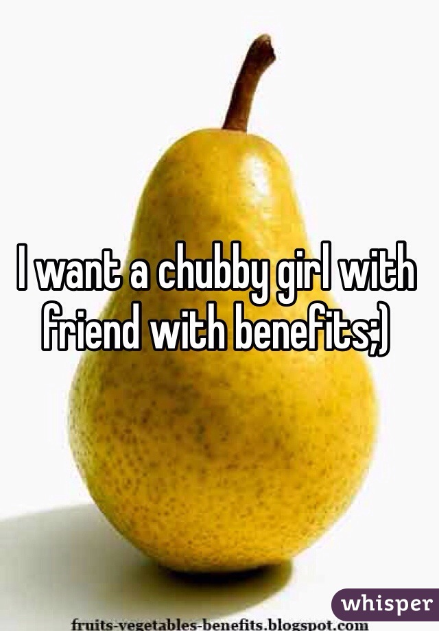 I want a chubby girl with friend with benefits;)  