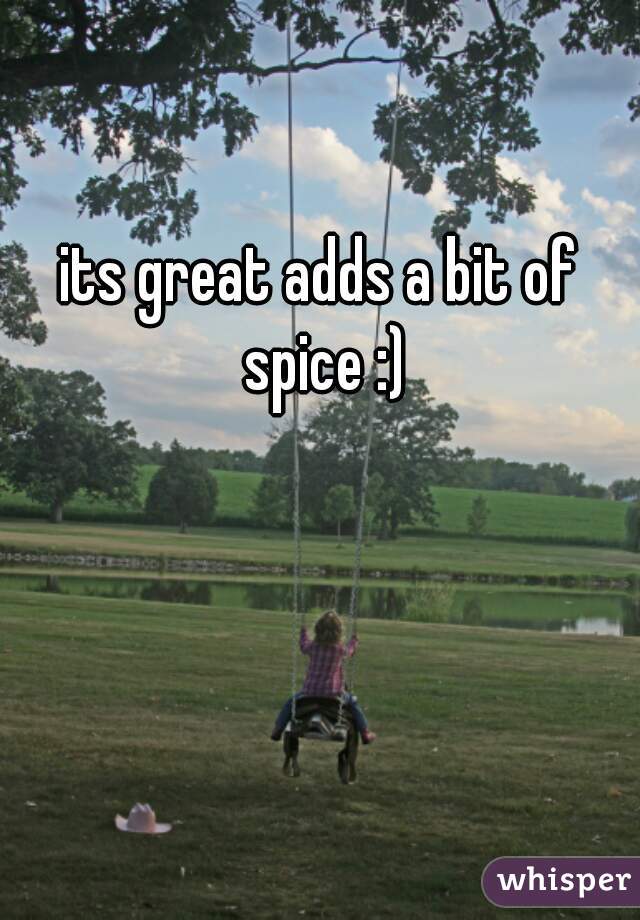 its great adds a bit of spice :)