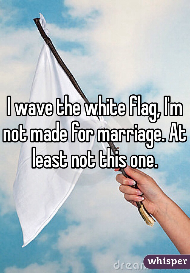 I wave the white flag, I'm not made for marriage. At least not this one. 
