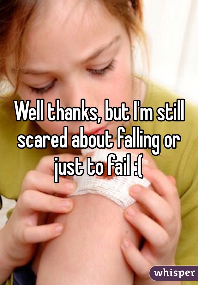 Well thanks, but I'm still scared about falling or just to fail :(
