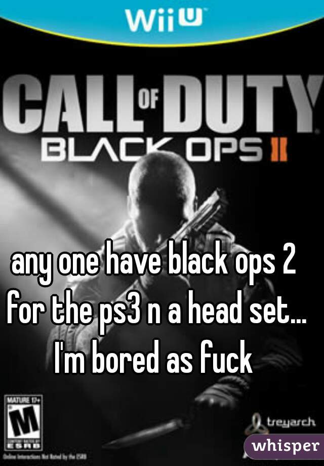 any one have black ops 2 for the ps3 n a head set... I'm bored as fuck 