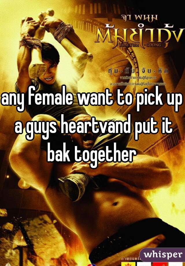 any female want to pick up a guys heartvand put it bak together 