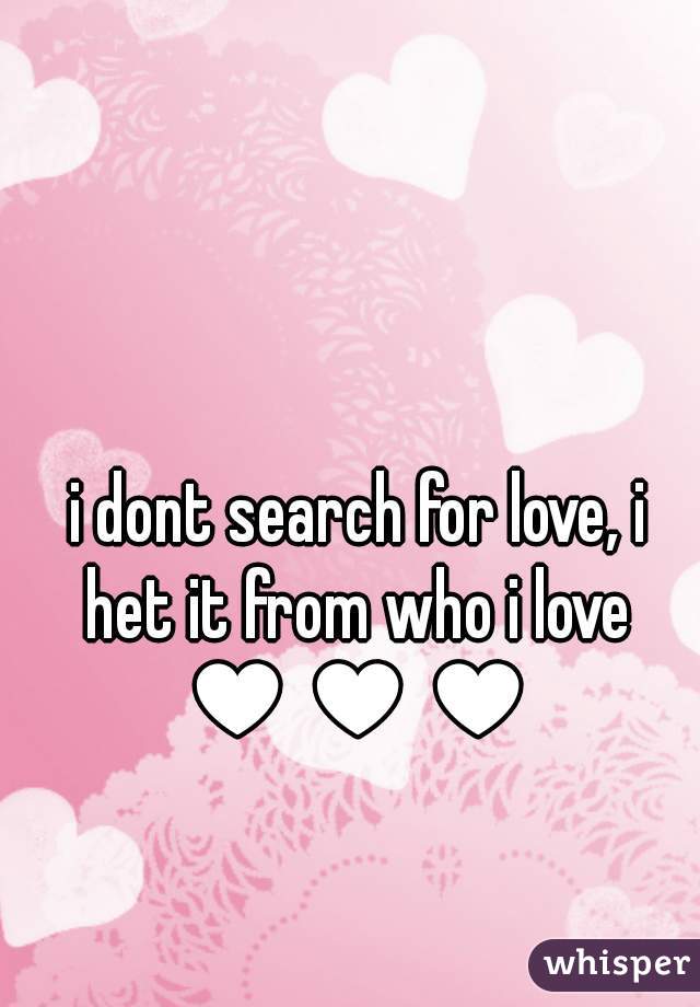 i dont search for love, i het it from who i love ♥♥♥