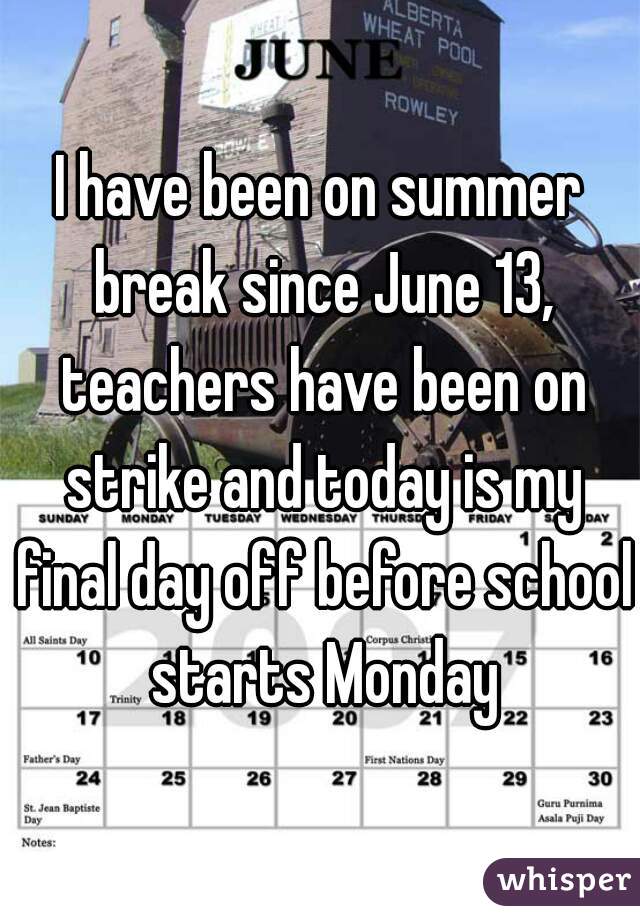 I have been on summer break since June 13, teachers have been on strike and today is my final day off before school starts Monday
