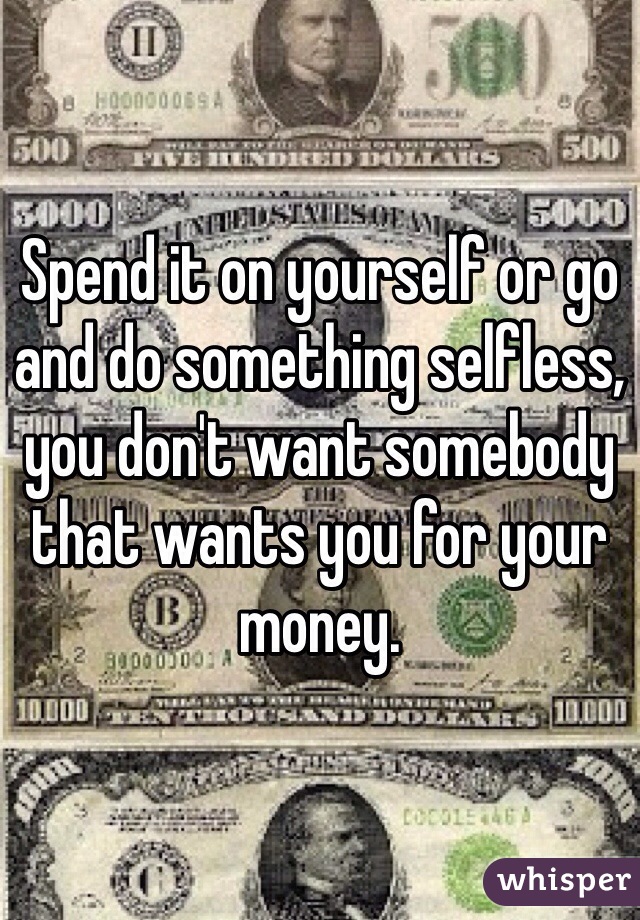 Spend it on yourself or go and do something selfless, you don't want somebody that wants you for your money. 