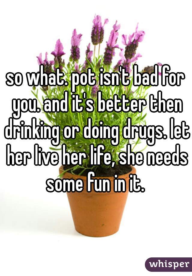 so what. pot isn't bad for you. and it's better then drinking or doing drugs. let her live her life, she needs some fun in it. 
