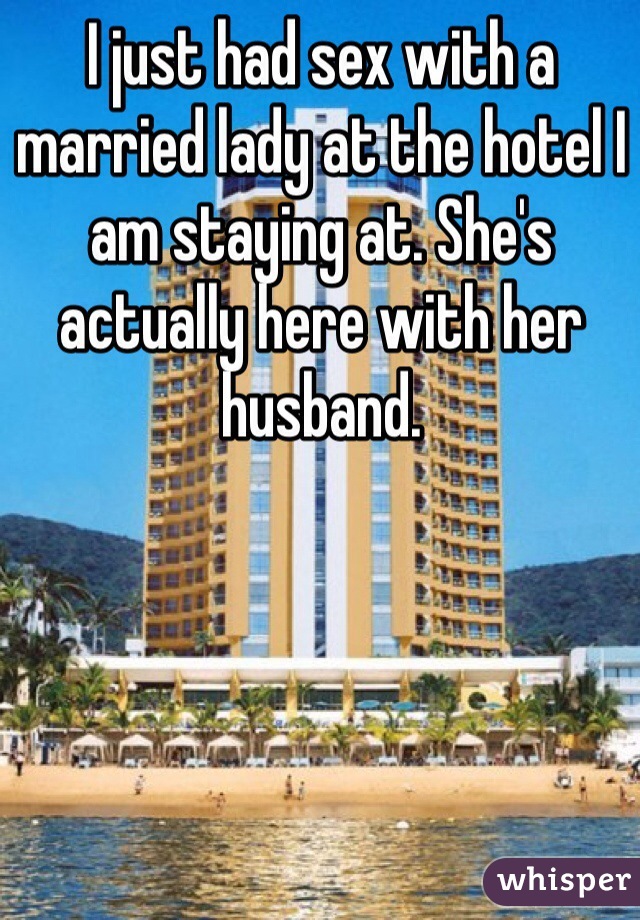 I just had sex with a married lady at the hotel I am staying at. She's actually here with her husband. 