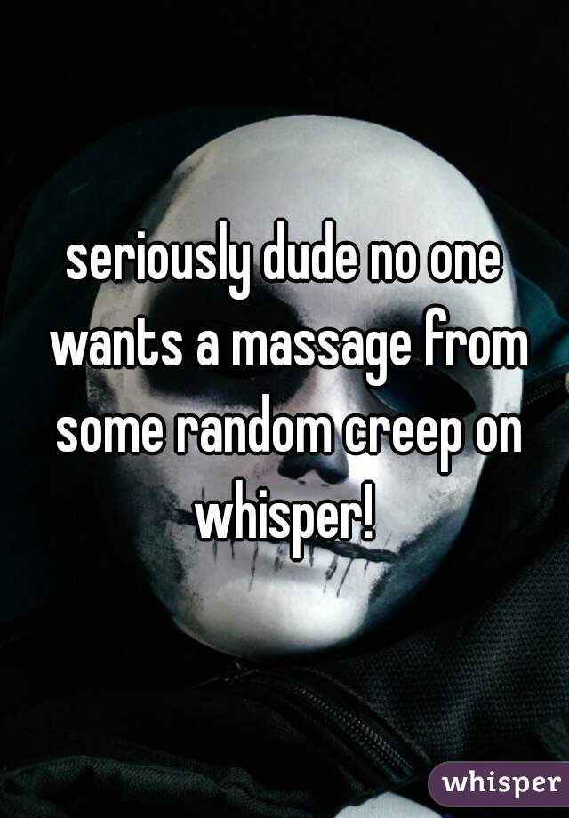 seriously dude no one wants a massage from some random creep on whisper! 