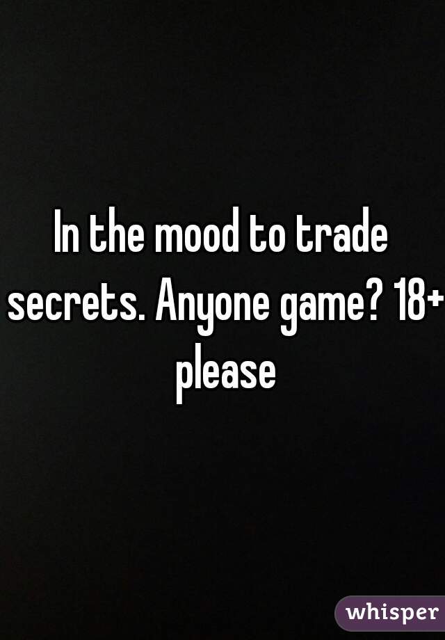 In the mood to trade secrets. Anyone game? 18+ please