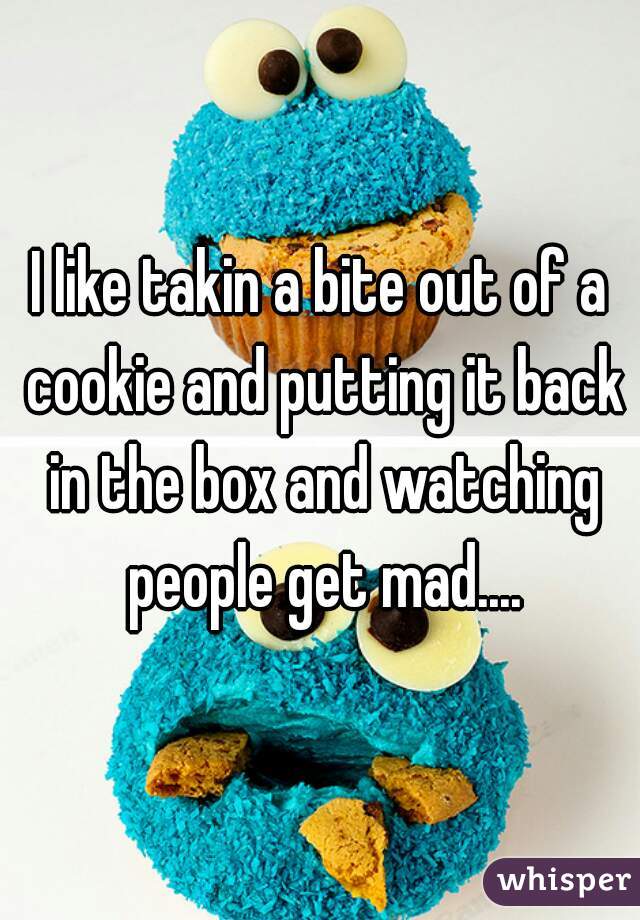 I like takin a bite out of a cookie and putting it back in the box and watching people get mad....
