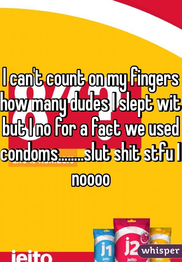 I can't count on my fingers how many dudes I slept wit but I no for a fact we used condoms........slut shit stfu I noooo