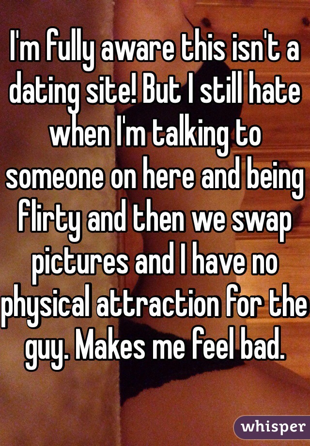 I'm fully aware this isn't a dating site! But I still hate when I'm talking to someone on here and being flirty and then we swap pictures and I have no physical attraction for the guy. Makes me feel bad. 