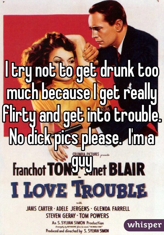 I try not to get drunk too much because I get really flirty and get into trouble. No dick pics please.  I'm a guy 