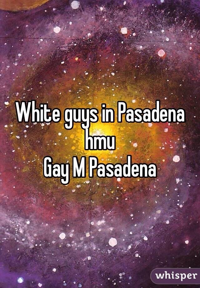 White guys in Pasadena hmu 
Gay M Pasadena 