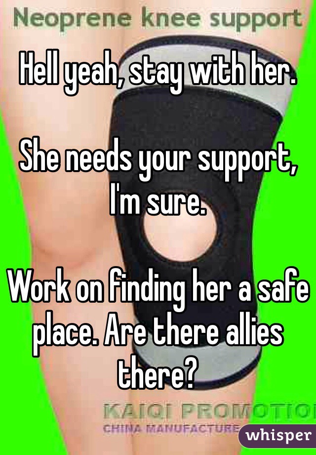 Hell yeah, stay with her. 

She needs your support, I'm sure. 

Work on finding her a safe place. Are there allies there?