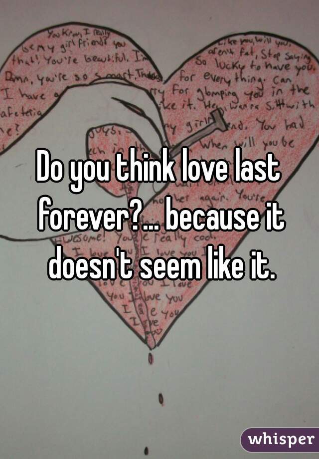 Do you think love last forever?... because it doesn't seem like it.