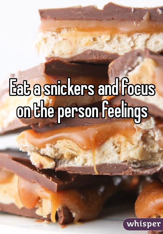 Eat a snickers and focus on the person feelings