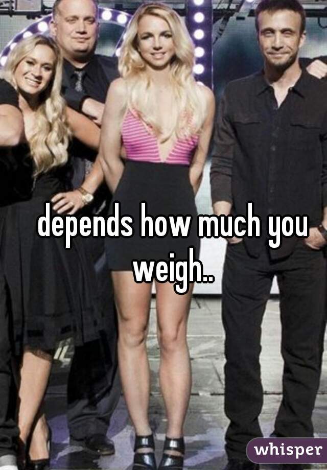 depends how much you weigh.. 