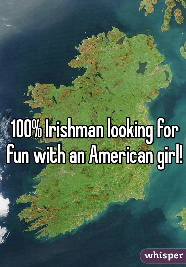 100% Irishman looking for fun with an American girl!