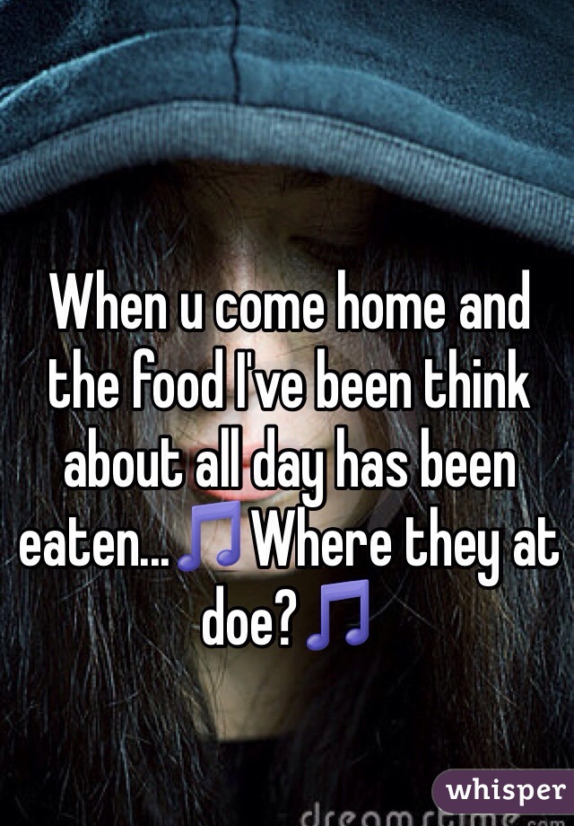 When u come home and the food I've been think about all day has been eaten...🎵Where they at doe?🎵