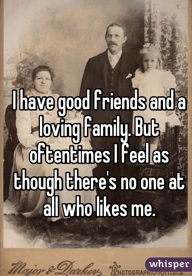 I have good friends and a loving family. But oftentimes I feel as though there's no one at all who likes me.