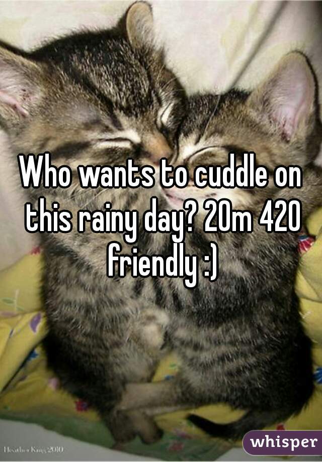 Who wants to cuddle on this rainy day? 20m 420 friendly :)