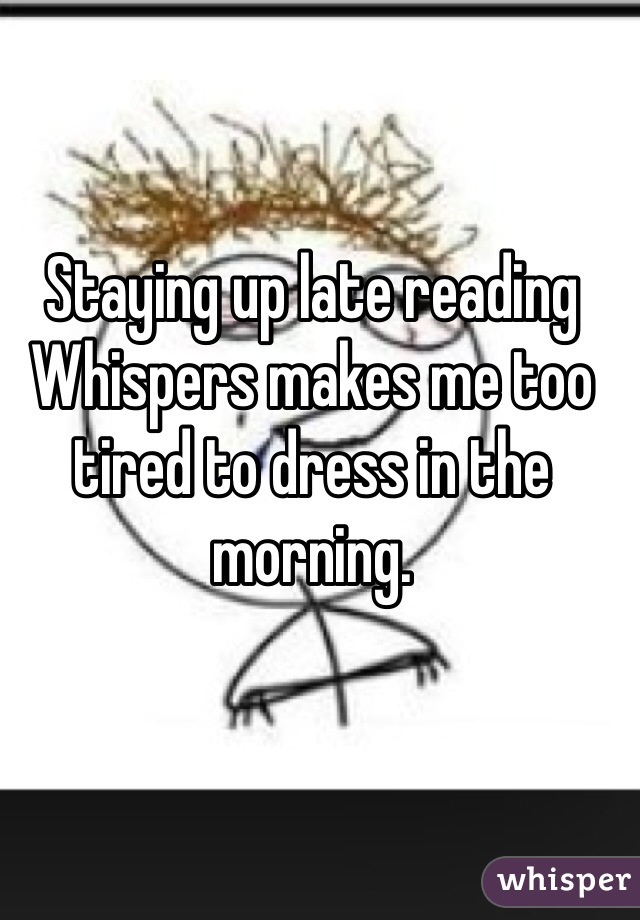 Staying up late reading Whispers makes me too tired to dress in the morning.
