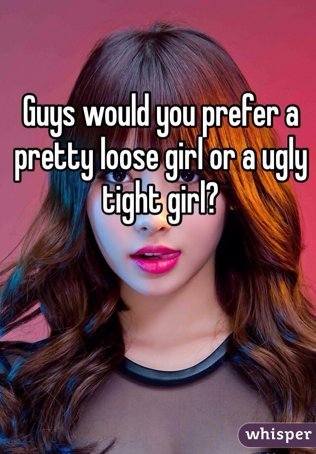 Guys would you prefer a pretty loose girl or a ugly tight girl?