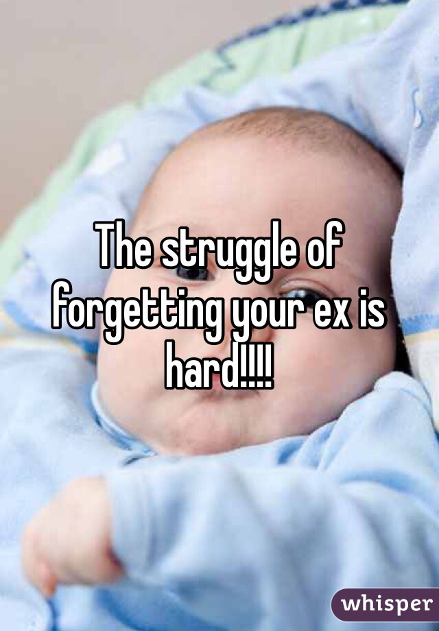 The struggle of forgetting your ex is hard!!!!