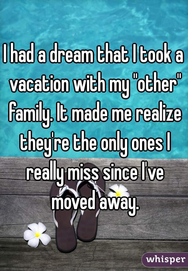 I had a dream that I took a vacation with my "other" family. It made me realize they're the only ones I really miss since I've moved away.
