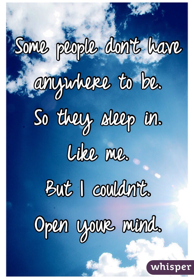 Some people don't have anywhere to be. 
So they sleep in.
Like me.
But I couldn't. 
Open your mind.