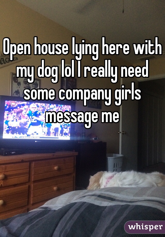 Open house lying here with my dog lol I really need some company girls message me