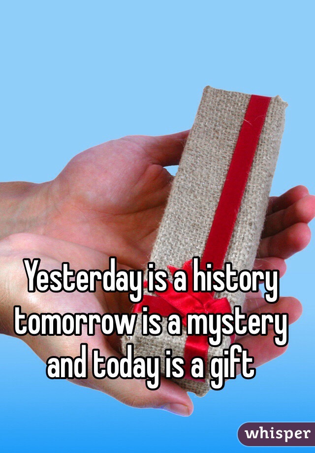 Yesterday is a history tomorrow is a mystery and today is a gift 