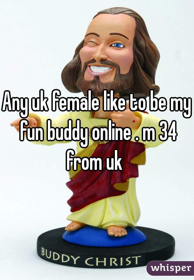 Any uk female like to be my fun buddy online . m 34 from uk  