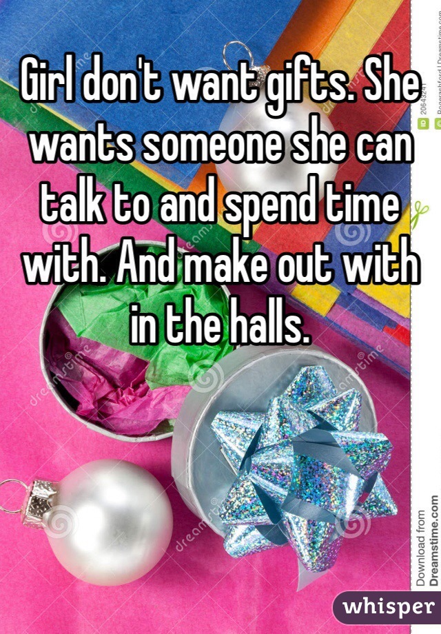 Girl don't want gifts. She wants someone she can talk to and spend time with. And make out with in the halls. 