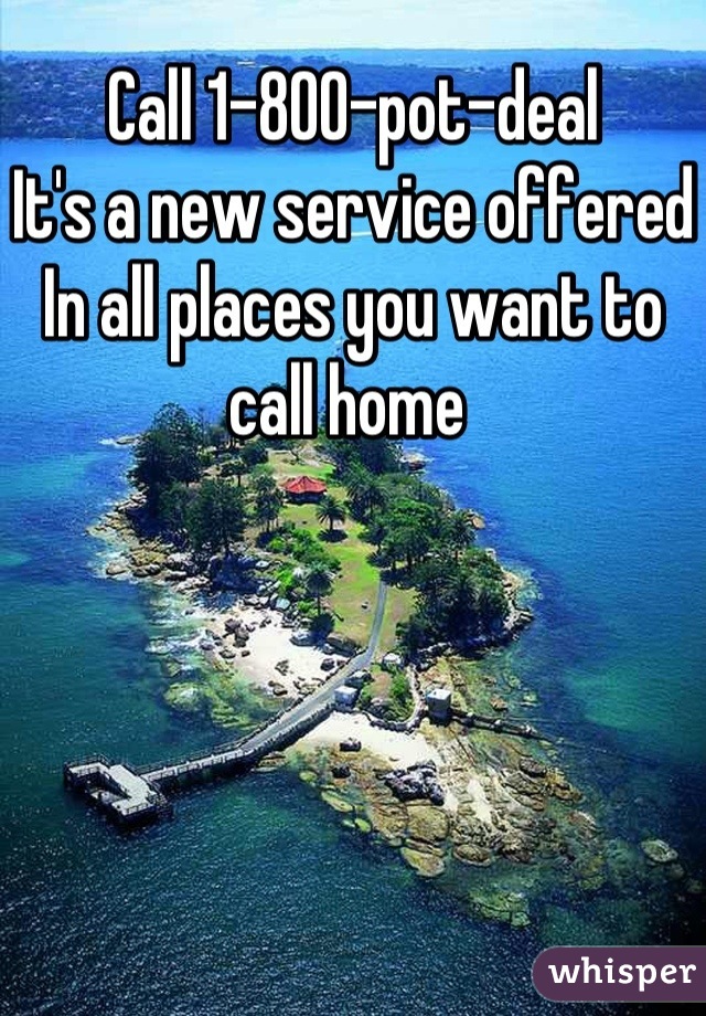 Call 1-800-pot-deal
It's a new service offered In all places you want to call home 