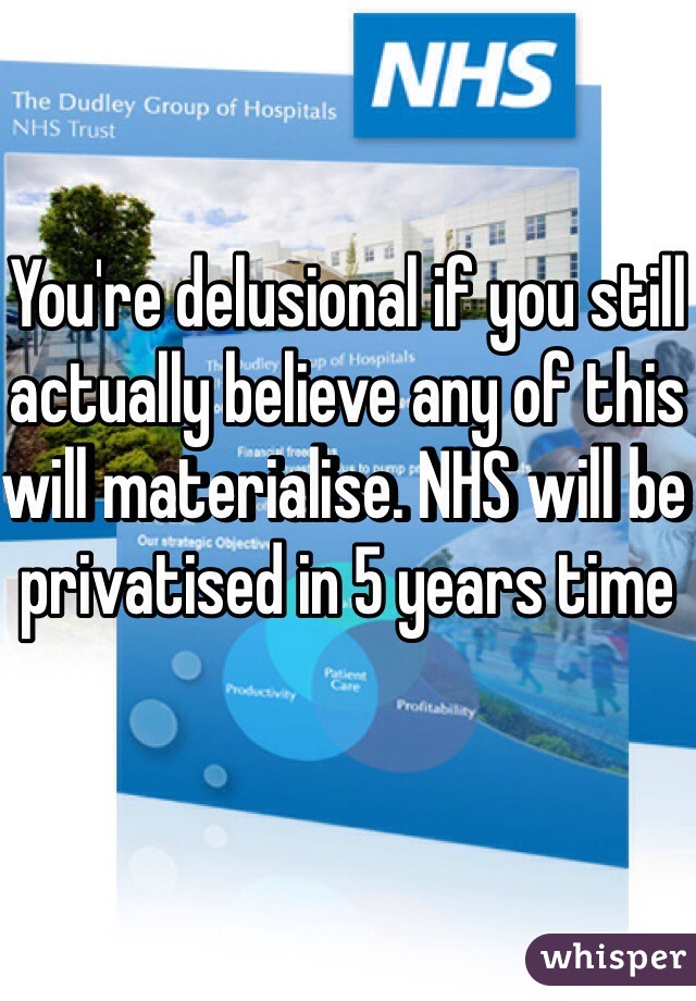 You're delusional if you still actually believe any of this will materialise. NHS will be privatised in 5 years time