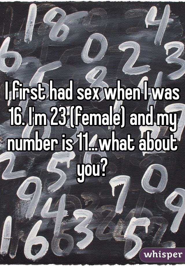 I first had sex when I was 16. I'm 23 (female) and my number is 11...what about you? 