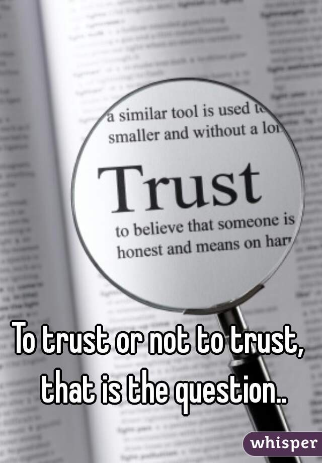 To trust or not to trust,  that is the question..