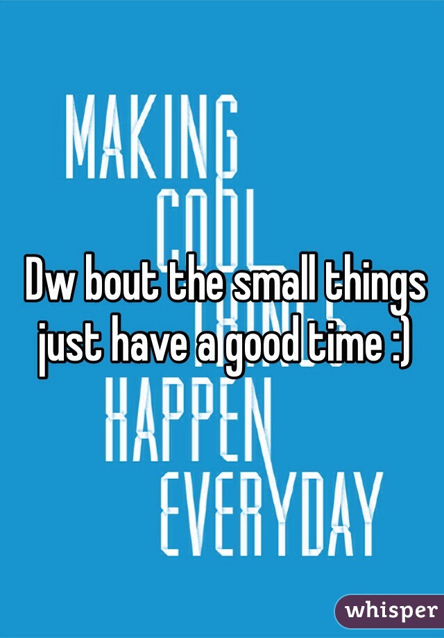 Dw bout the small things just have a good time :) 