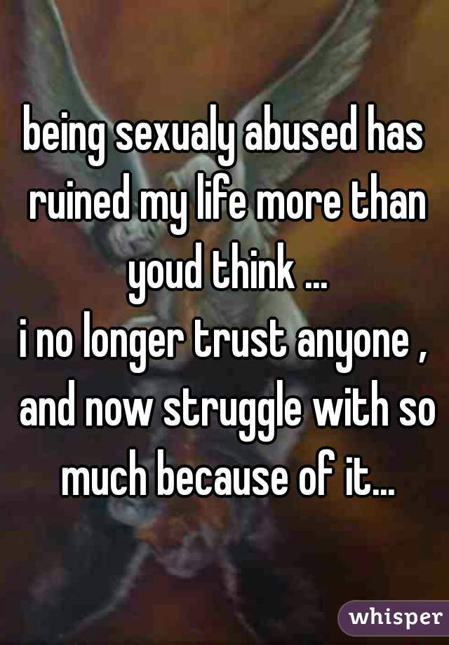 being sexualy abused has ruined my life more than youd think ...


i no longer trust anyone , and now struggle with so much because of it...