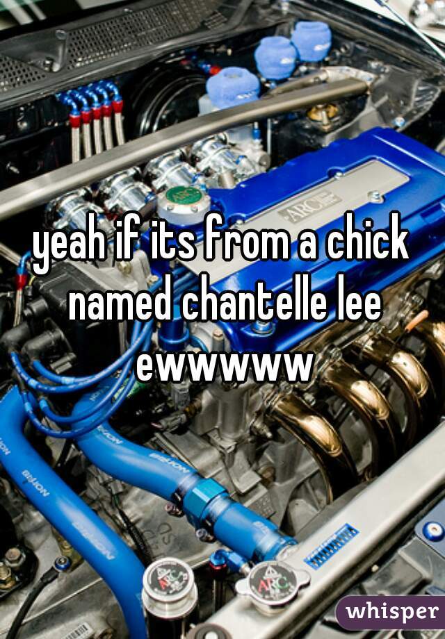 yeah if its from a chick named chantelle lee ewwwww