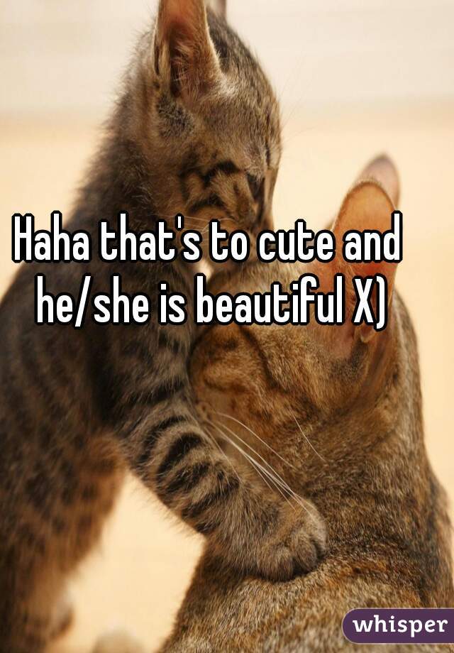 Haha that's to cute and he/she is beautiful X)