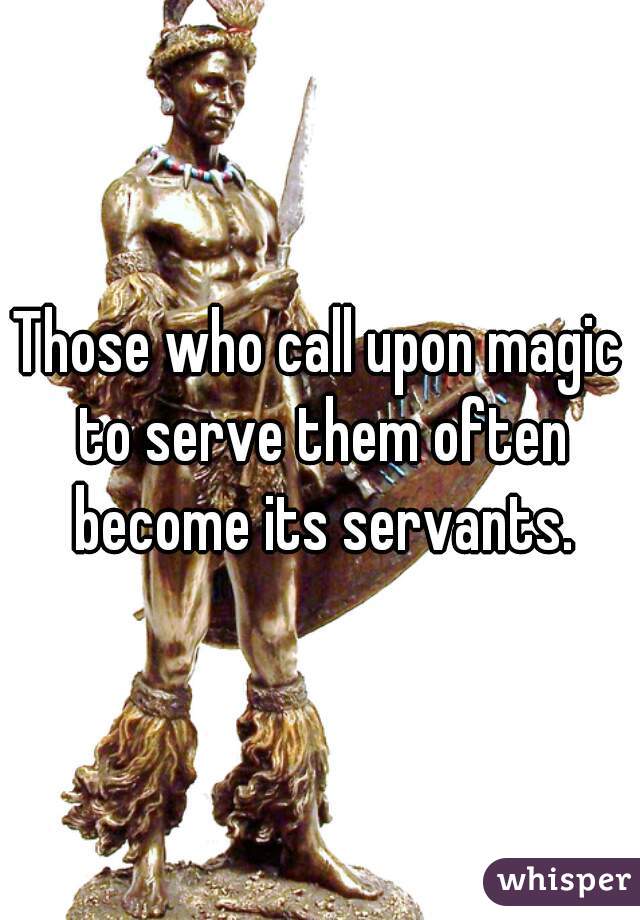 Those who call upon magic to serve them often become its servants.